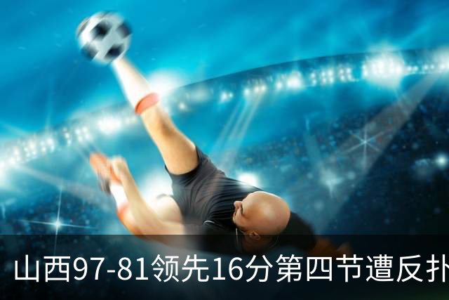 山西97-81领先16分第四节遭反扑！闫鹏飞被威金顿盖帽