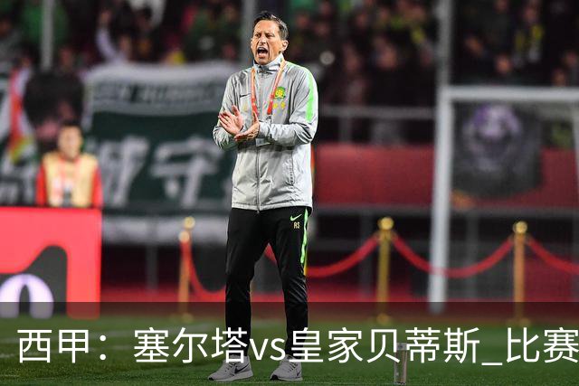 西甲：塞尔塔vs皇家贝蒂斯 比赛分析